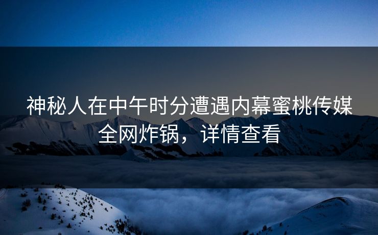 神秘人在中午时分遭遇内幕蜜桃传媒全网炸锅，详情查看