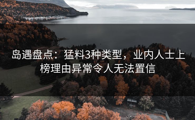 岛遇盘点：猛料3种类型，业内人士上榜理由异常令人无法置信