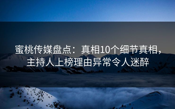 蜜桃传媒盘点：真相10个细节真相，主持人上榜理由异常令人迷醉