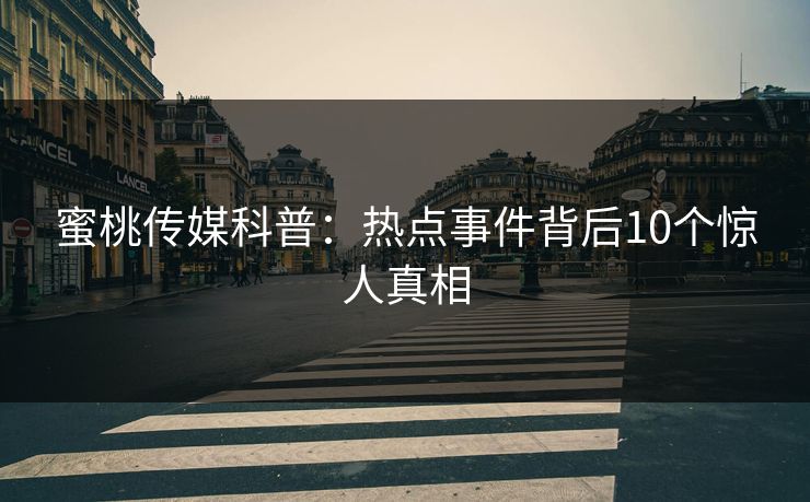 蜜桃传媒科普：热点事件背后10个惊人真相