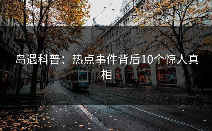 岛遇科普：热点事件背后10个惊人真相