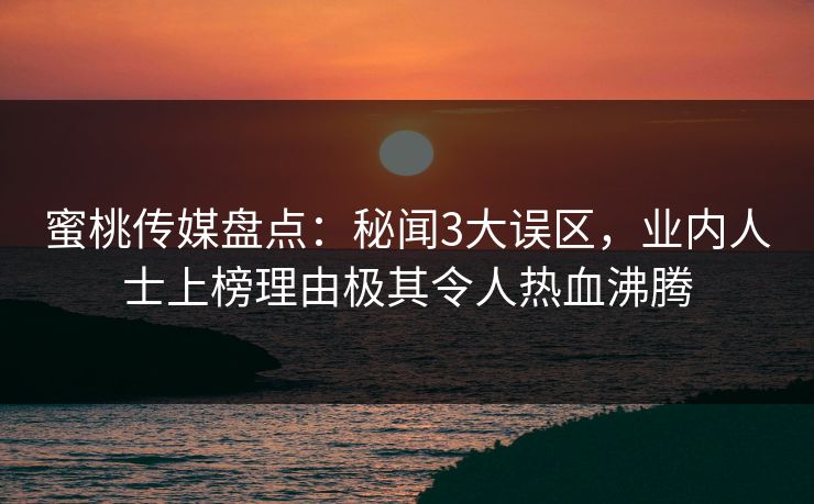 蜜桃传媒盘点：秘闻3大误区，业内人士上榜理由极其令人热血沸腾