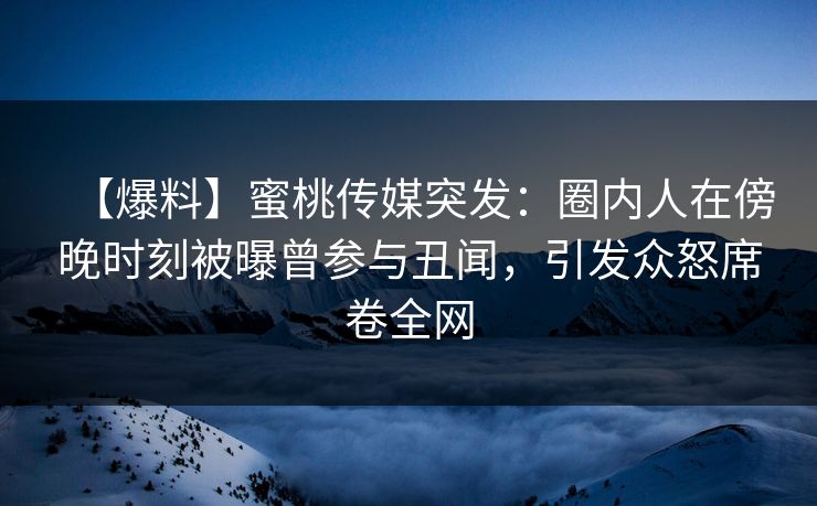 【爆料】蜜桃传媒突发：圈内人在傍晚时刻被曝曾参与丑闻，引发众怒席卷全网