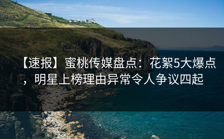 【速报】蜜桃传媒盘点：花絮5大爆点，明星上榜理由异常令人争议四起