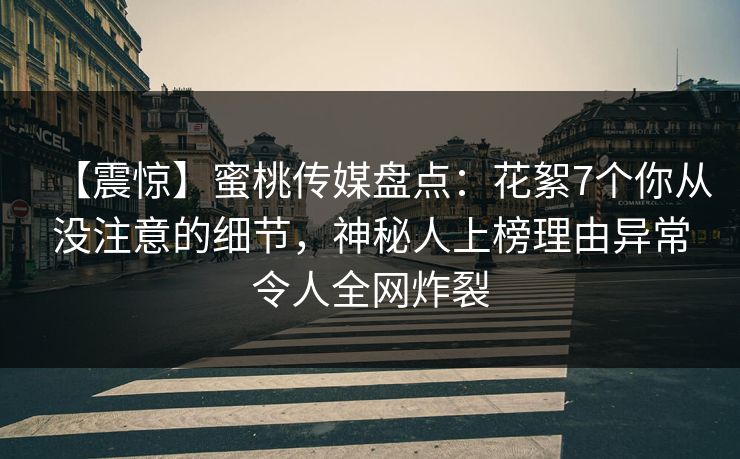 【震惊】蜜桃传媒盘点:花絮7个你从没注意的细节,神秘人上榜理由异常令人全网炸裂 【震惊】蜜桃传媒盘点:花絮7个你从没注意的细节,神秘人上榜理由异常令人全网炸裂
