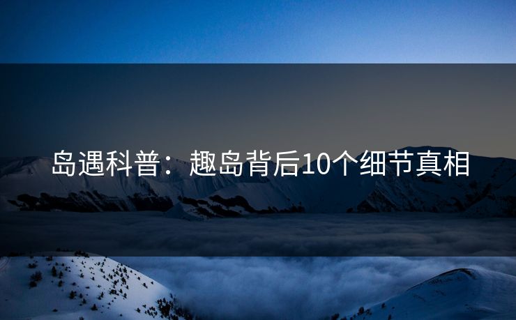 岛遇科普：趣岛背后10个细节真相