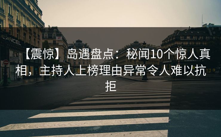 【震惊】岛遇盘点：秘闻10个惊人真相，主持人上榜理由异常令人难以抗拒