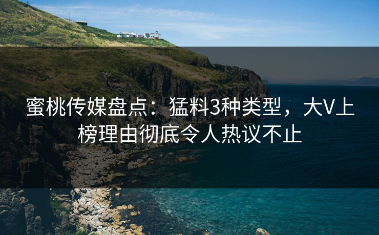 蜜桃传媒盘点：猛料3种类型，大V上榜理由彻底令人热议不止