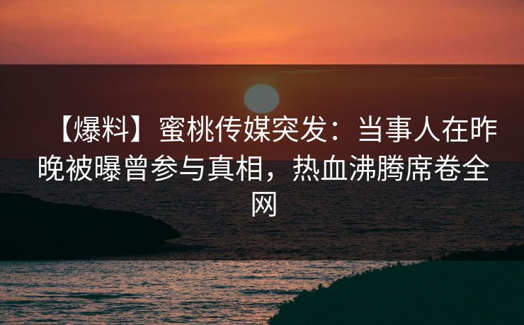 【爆料】蜜桃传媒突发：当事人在昨晚被曝曾参与真相，热血沸腾席卷全网