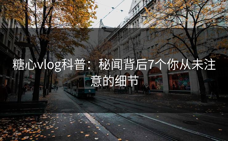 糖心vlog科普：秘闻背后7个你从未注意的细节