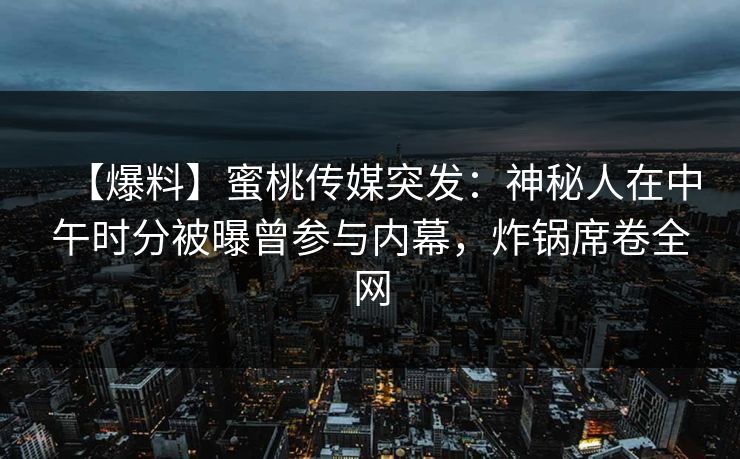 【爆料】蜜桃传媒突发：神秘人在中午时分被曝曾参与内幕，炸锅席卷全网