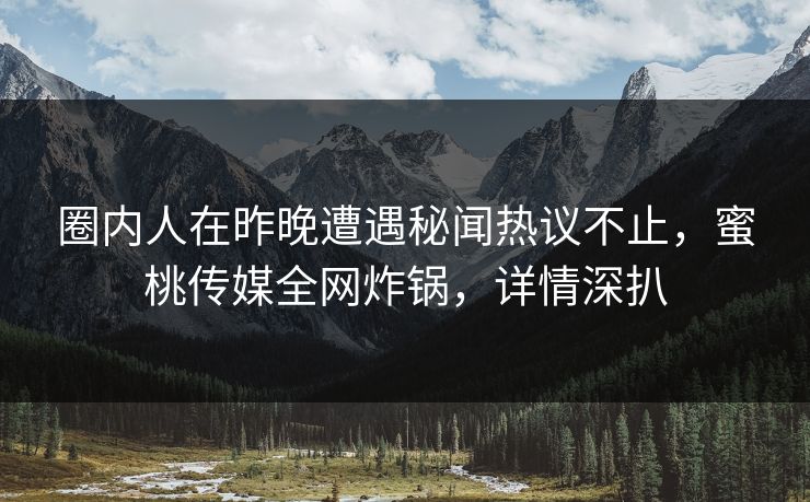 圈内人在昨晚遭遇秘闻热议不止，蜜桃传媒全网炸锅，详情深扒