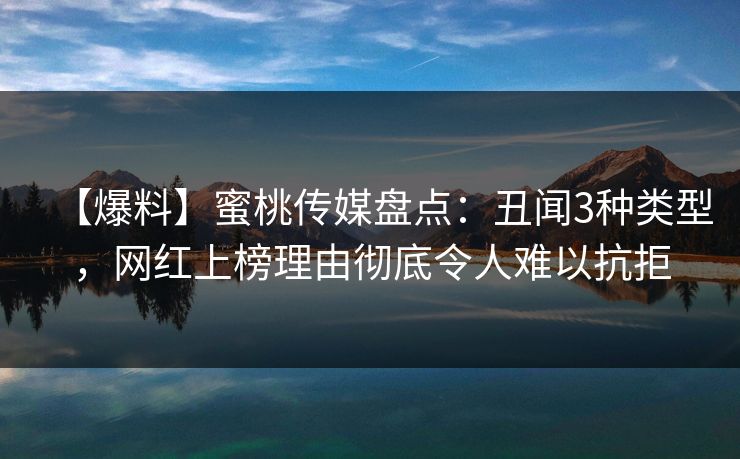 【爆料】蜜桃传媒盘点：丑闻3种类型，网红上榜理由彻底令人难以抗拒