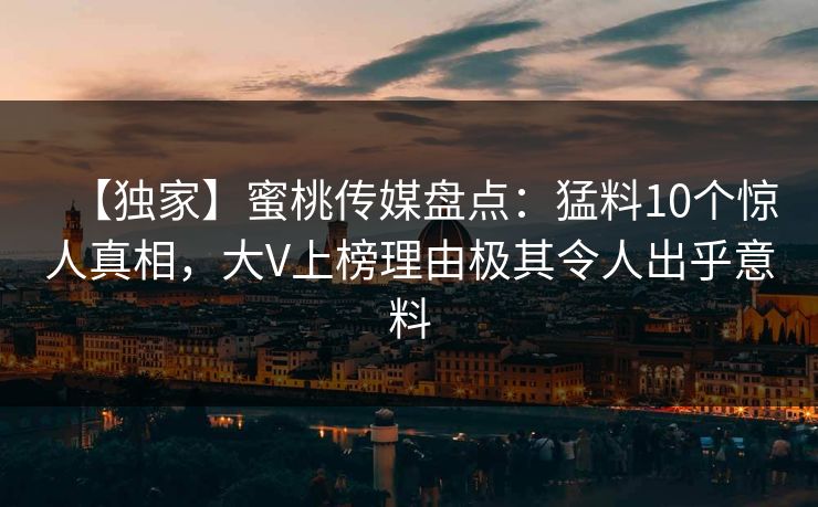【独家】蜜桃传媒盘点：猛料10个惊人真相，大V上榜理由极其令人出乎意料