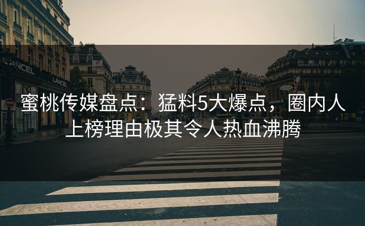 蜜桃传媒盘点：猛料5大爆点，圈内人上榜理由极其令人热血沸腾