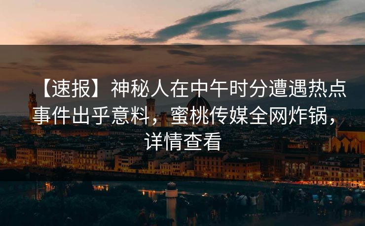 【速报】神秘人在中午时分遭遇热点事件出乎意料，蜜桃传媒全网炸锅，详情查看