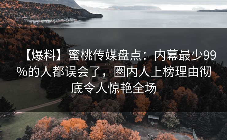 【爆料】蜜桃传媒盘点：内幕最少99%的人都误会了，圈内人上榜理由彻底令人惊艳全场