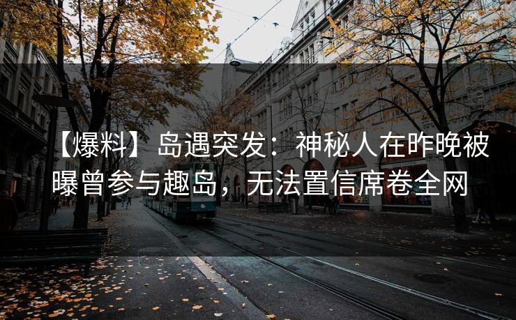 【爆料】岛遇突发：神秘人在昨晚被曝曾参与趣岛，无法置信席卷全网