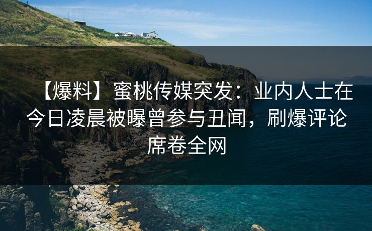 【爆料】蜜桃传媒突发:业内人士在今日凌晨被曝曾参与丑闻,刷爆评论席卷全网 【爆料】蜜桃传媒突发:业内人士在今日凌晨被曝曾参与丑闻,刷爆评论席卷全网