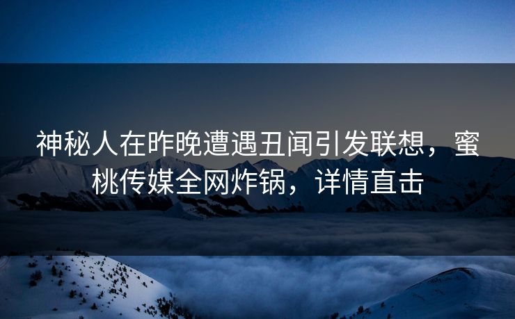 神秘人在昨晚遭遇丑闻引发联想，蜜桃传媒全网炸锅，详情直击