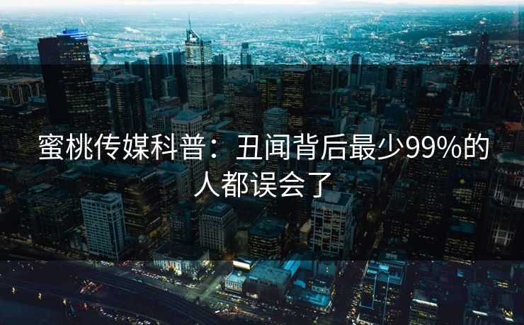 蜜桃传媒科普：丑闻背后最少99%的人都误会了