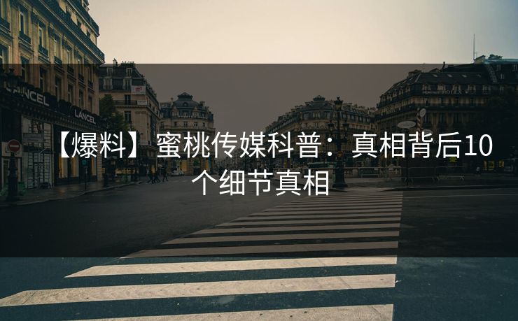 【爆料】蜜桃传媒科普：真相背后10个细节真相