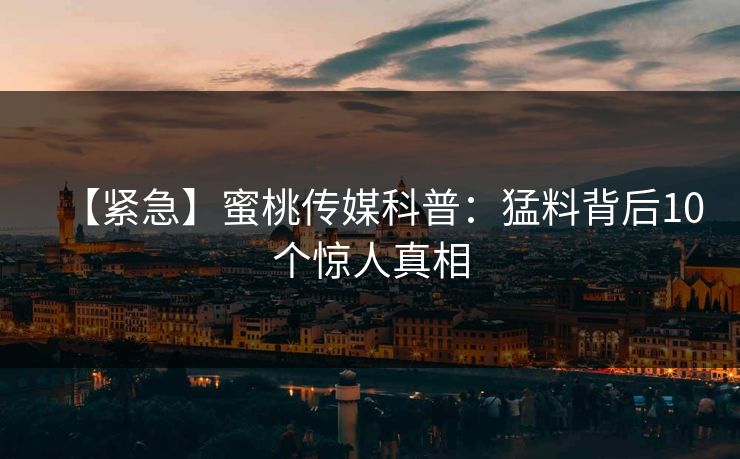 【紧急】蜜桃传媒科普：猛料背后10个惊人真相