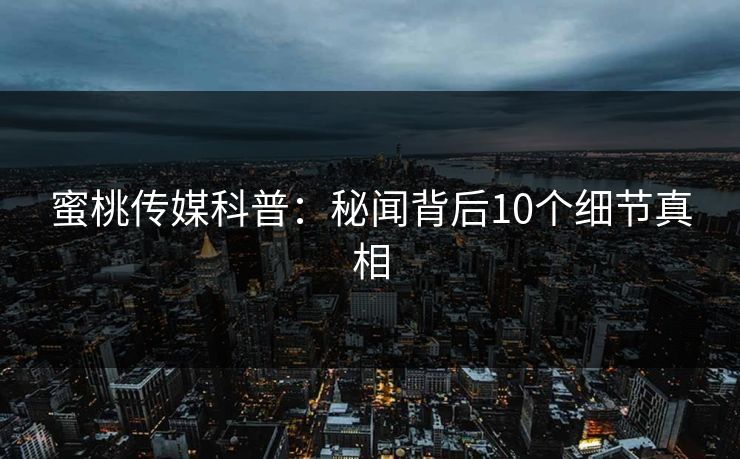 蜜桃传媒科普：秘闻背后10个细节真相
