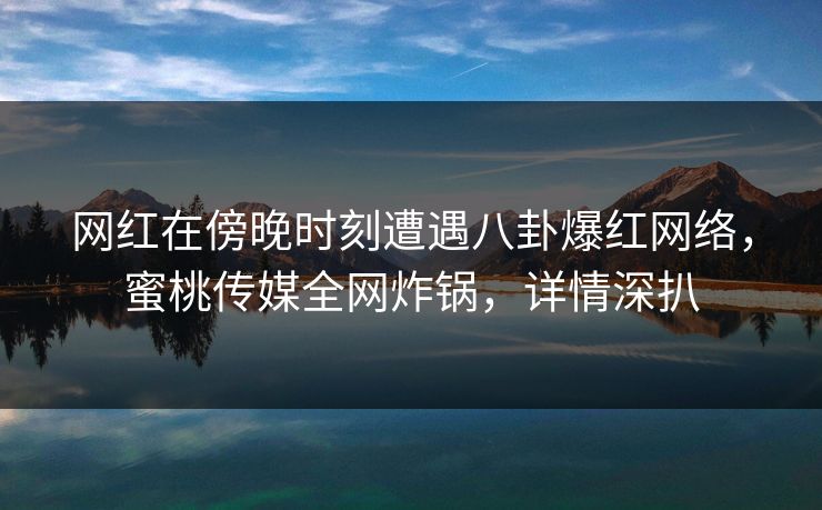 网红在傍晚时刻遭遇八卦爆红网络，蜜桃传媒全网炸锅，详情深扒