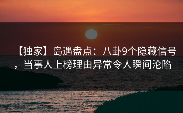 【独家】岛遇盘点：八卦9个隐藏信号，当事人上榜理由异常令人瞬间沦陷