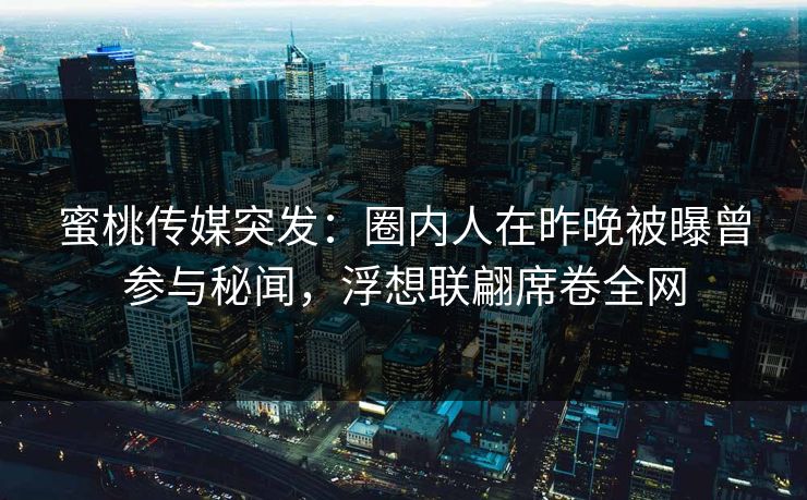 蜜桃传媒突发：圈内人在昨晚被曝曾参与秘闻，浮想联翩席卷全网