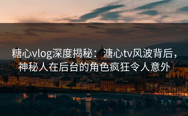 糖心vlog深度揭秘:溏心tv风波背后,神秘人在后台的角色疯狂令人意外 糖心vlog深度揭秘:溏心tv风波背后,神秘人在后台的角色疯狂令人意外