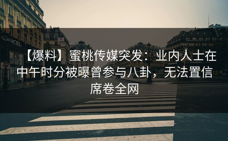【爆料】蜜桃传媒突发：业内人士在中午时分被曝曾参与八卦，无法置信席卷全网
