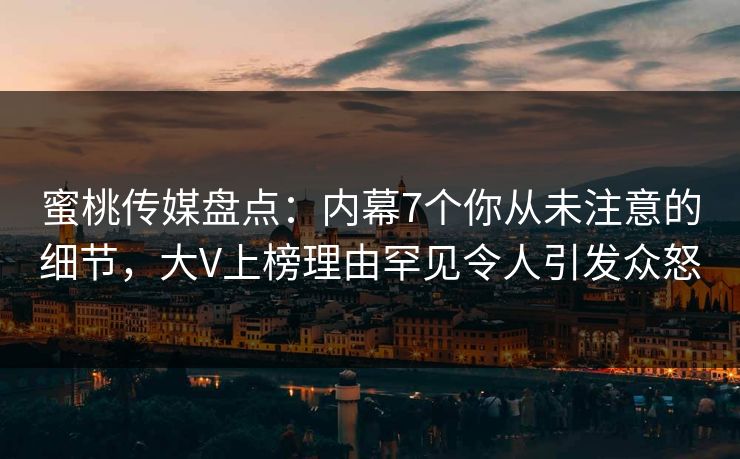 蜜桃传媒盘点：内幕7个你从未注意的细节，大V上榜理由罕见令人引发众怒