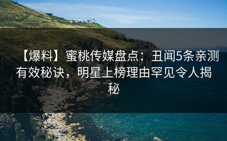 【爆料】蜜桃传媒盘点：丑闻5条亲测有效秘诀，明星上榜理由罕见令人揭秘