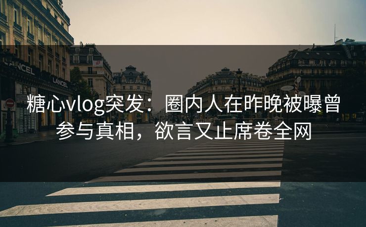 糖心vlog突发:圈内人在昨晚被曝曾参与真相,欲言又止席卷全网 糖心vlog突发:圈内人在昨晚被曝曾参与真相,欲言又止席卷全网