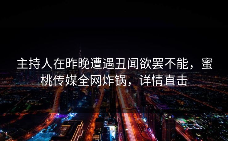 主持人在昨晚遭遇丑闻欲罢不能，蜜桃传媒全网炸锅，详情直击