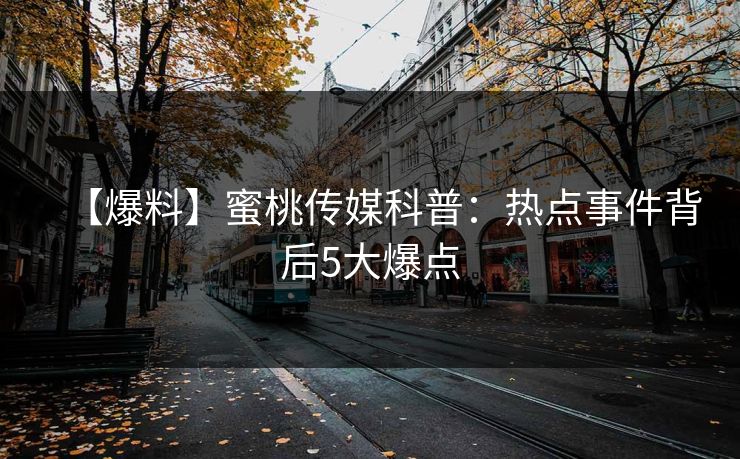 【爆料】蜜桃传媒科普：热点事件背后5大爆点