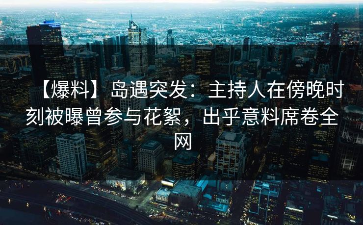 【爆料】岛遇突发：主持人在傍晚时刻被曝曾参与花絮，出乎意料席卷全网