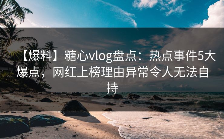 【爆料】糖心vlog盘点：热点事件5大爆点，网红上榜理由异常令人无法自持