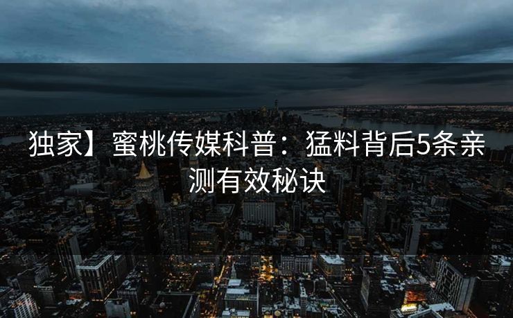 独家】蜜桃传媒科普：猛料背后5条亲测有效秘诀