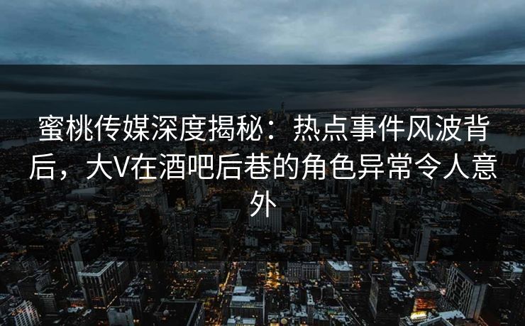 蜜桃传媒深度揭秘:热点事件风波背后,大V在酒吧后巷的角色异常令人意外 蜜桃传媒深度揭秘:热点事件风波背后,大V在酒吧后巷的角色异常令人意外