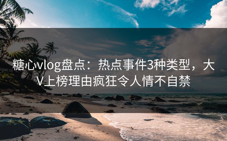 糖心vlog盘点:热点事件3种类型,大V上榜理由疯狂令人情不自禁 糖心vlog盘点:热点事件3种类型,大V上榜理由疯狂令人情不自禁