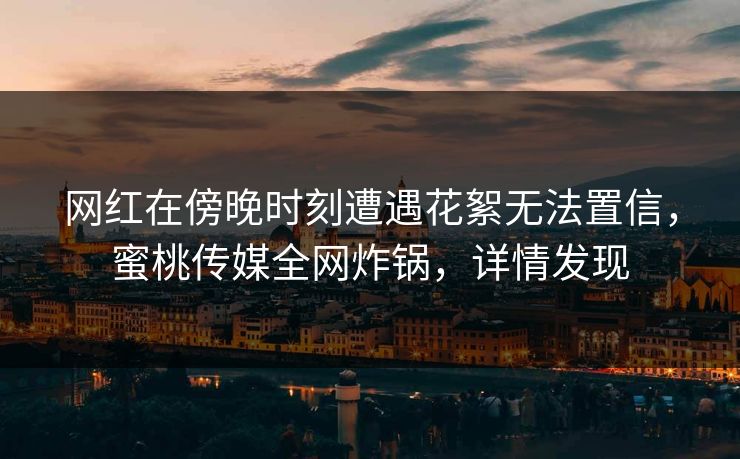 网红在傍晚时刻遭遇花絮无法置信，蜜桃传媒全网炸锅，详情发现