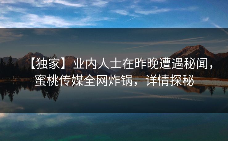 【独家】业内人士在昨晚遭遇秘闻，蜜桃传媒全网炸锅，详情探秘