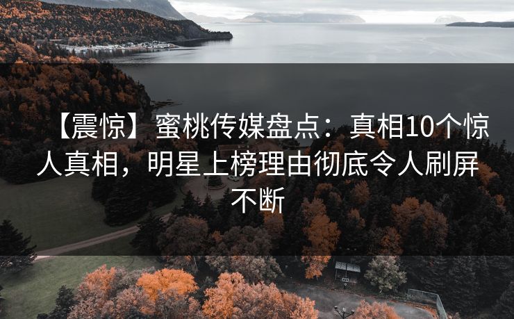 【震惊】蜜桃传媒盘点：真相10个惊人真相，明星上榜理由彻底令人刷屏不断
