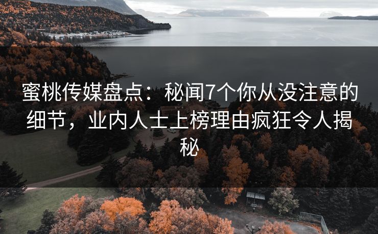 蜜桃传媒盘点:秘闻7个你从没注意的细节,业内人士上榜理由疯狂令人揭秘 蜜桃传媒盘点:秘闻7个你从没注意的细节,业内人士上榜理由疯狂令人揭秘