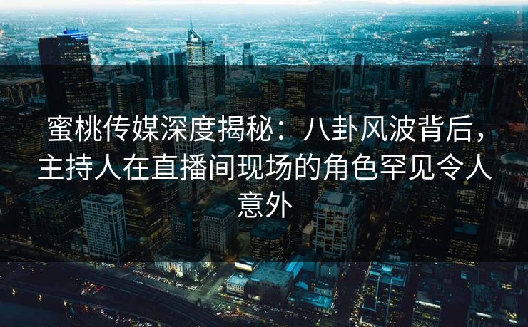 蜜桃传媒深度揭秘：八卦风波背后，主持人在直播间现场的角色罕见令人意外