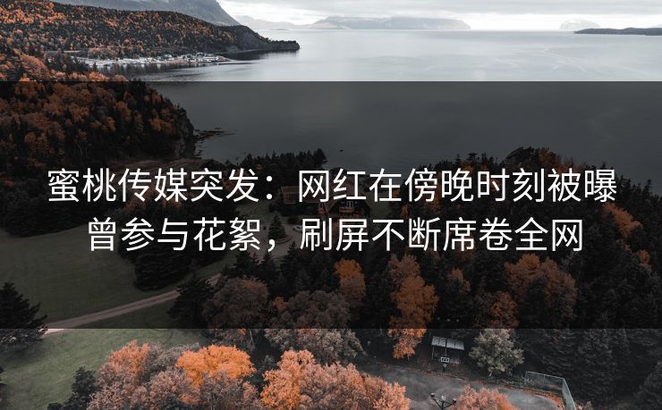 蜜桃传媒突发：网红在傍晚时刻被曝曾参与花絮，刷屏不断席卷全网