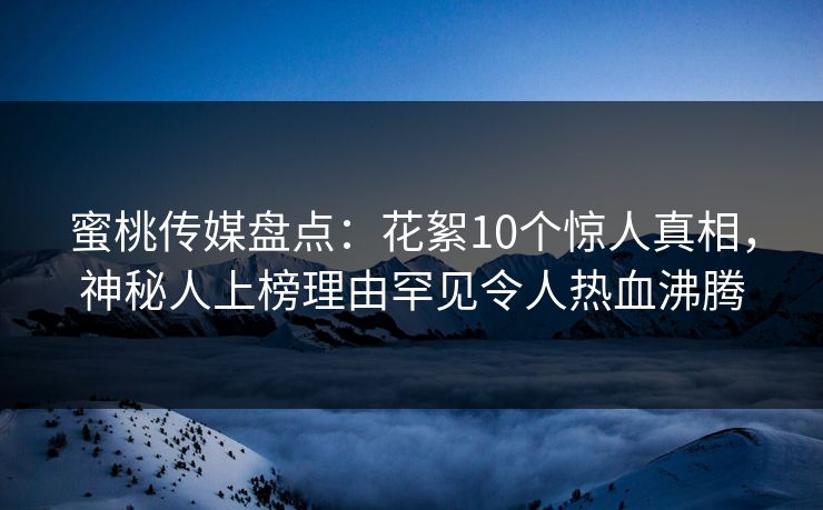 蜜桃传媒盘点：花絮10个惊人真相，神秘人上榜理由罕见令人热血沸腾